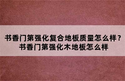 书香门第强化复合地板质量怎么样？ 书香门第强化木地板怎么样